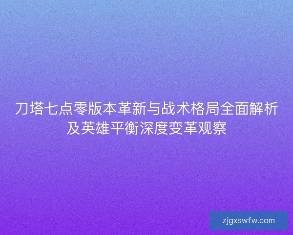 刀塔七点零版本革新与战术格局全面解析及英雄平衡深度变革观察 刀塔七点零版本革新与战术格局全面解析及英雄平衡深度变革观察