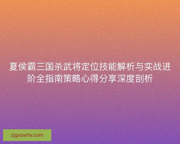 夏侯霸三国杀武将定位技能解析与实战进阶全指南策略心得分享深度剖析