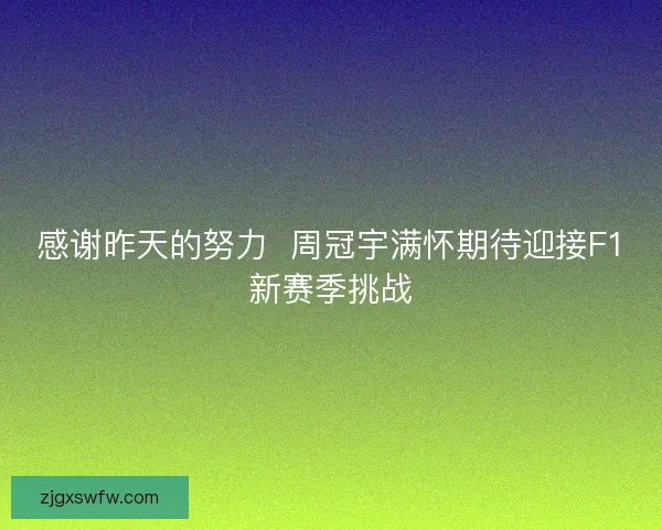 感谢昨天的努力  周冠宇满怀期待迎接F1新赛季挑战