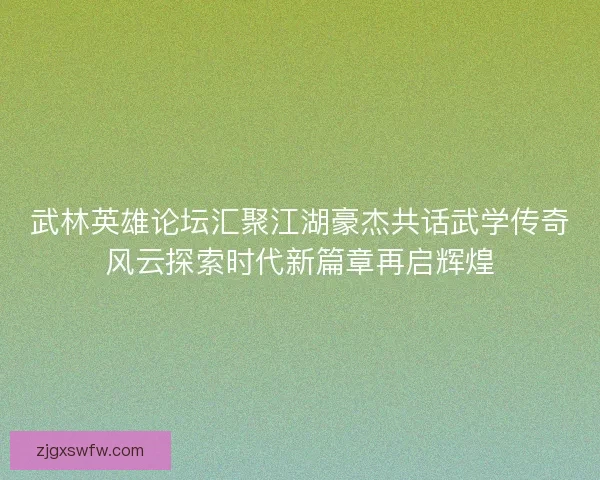 武林英雄论坛汇聚江湖豪杰共话武学传奇风云探索时代新篇章再启辉煌